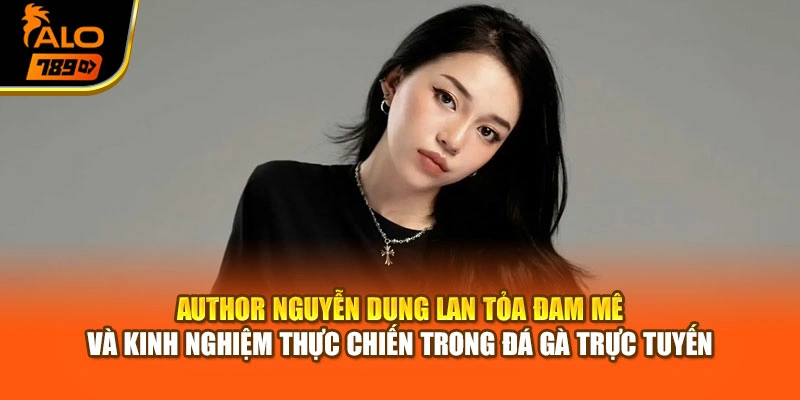 Author Nguyễn Dung đóng góp giá trị lớn trong việc phát triển cộng đồng đá gà trực tuyến