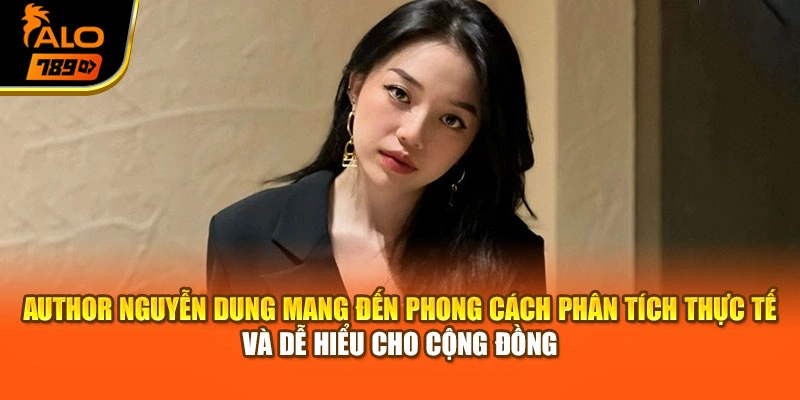Author Nguyễn Dung mang đến phong cách phân tích thực tế và dễ hiểu cho cộng đồng