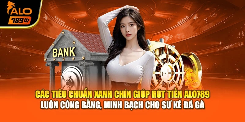 Các tiêu chuẩn xanh chín giúp rút tiền Alo789 luôn công bằng, minh bạch cho sư kê đá gà
