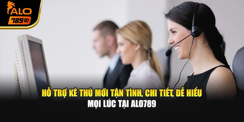 Hỗ trợ kê thủ mới tận tình, chi tiết, dễ hiểu mọi lúc tại Alo789