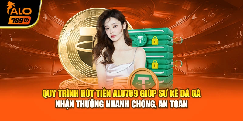 Quy trình rút tiền Alo789 giúp sư kê đá gà nhận thưởng nhanh chóng, an toàn